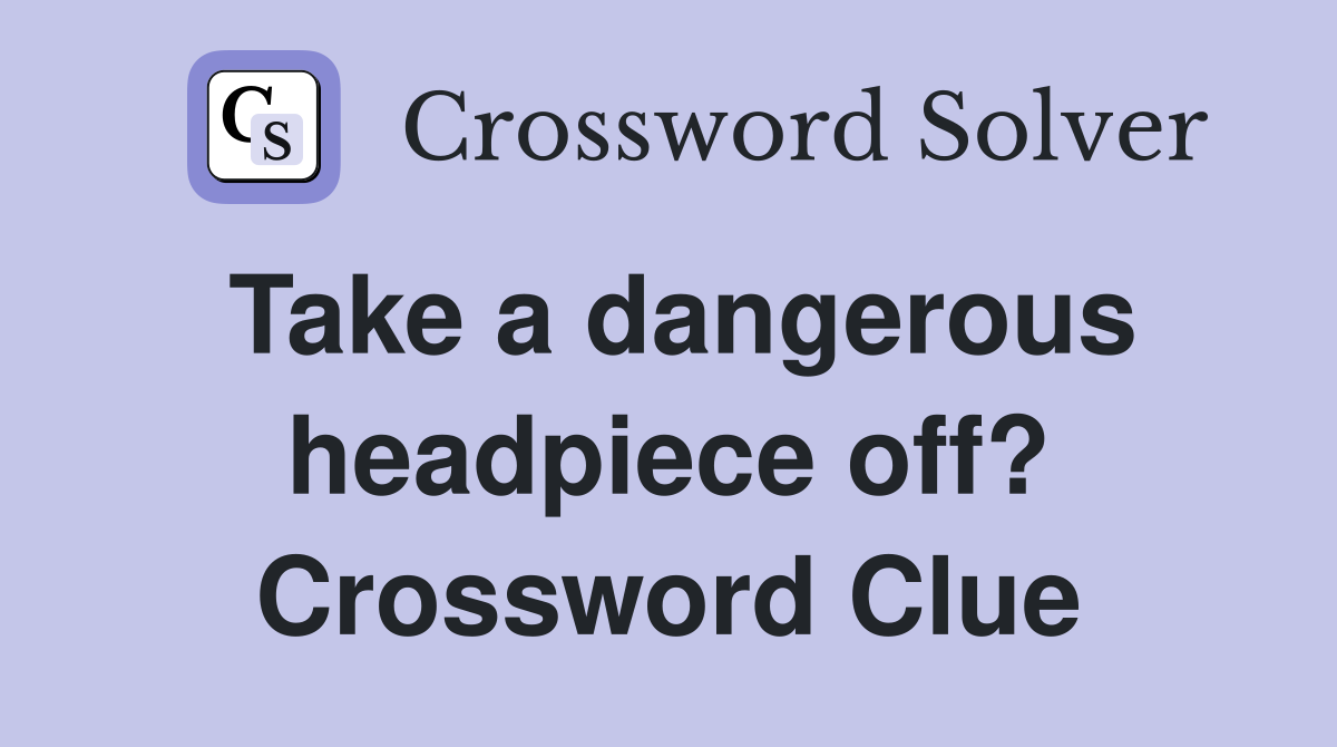 Take a dangerous headpiece off? Crossword Clue