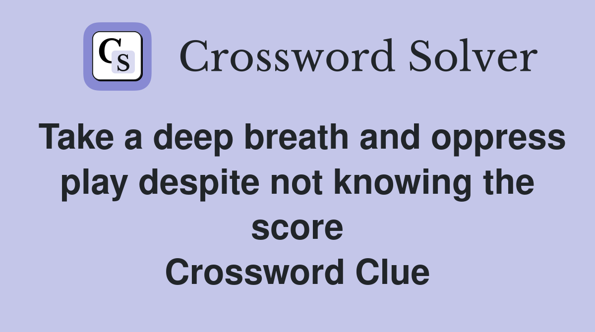 Take a deep breath and oppress play despite not knowing the score Crossword Clue