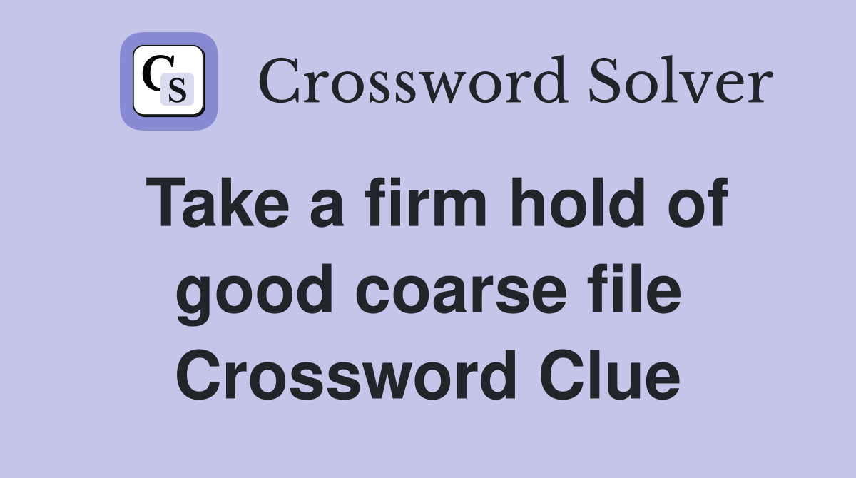 Take a firm hold of good coarse file Crossword Clue