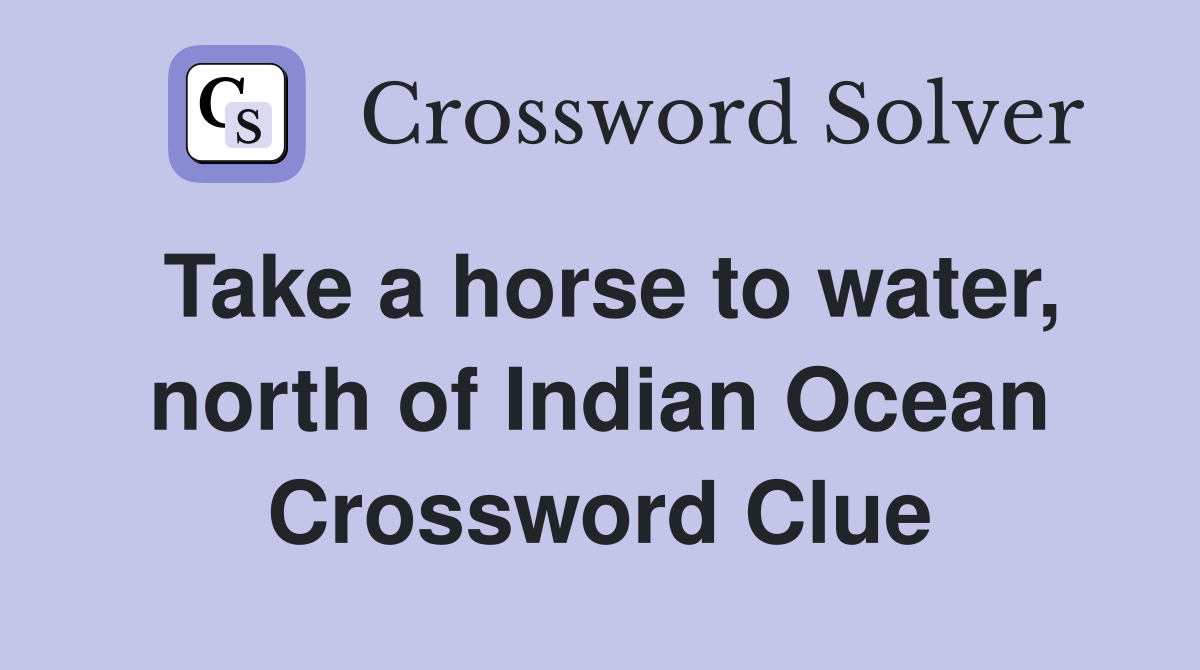 Take a horse to water, north of Indian Ocean Crossword Clue