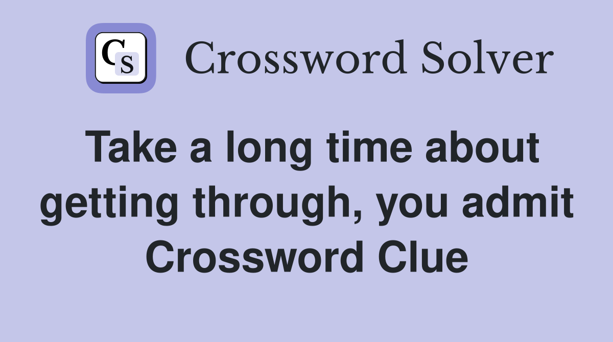 Take a long time about getting through, you admit Crossword Clue