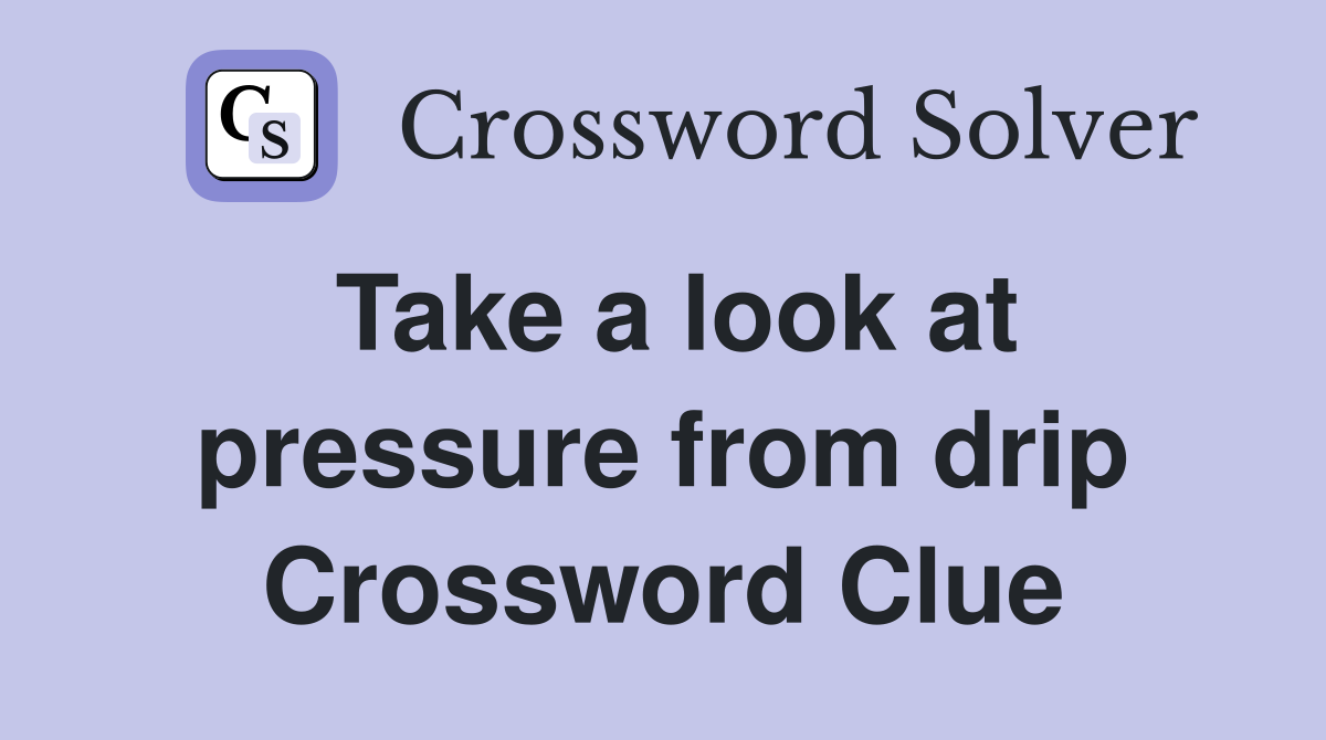 Take a look at pressure from drip Crossword Clue