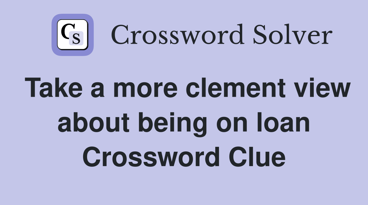 Take a more clement view about being on loan Crossword Clue