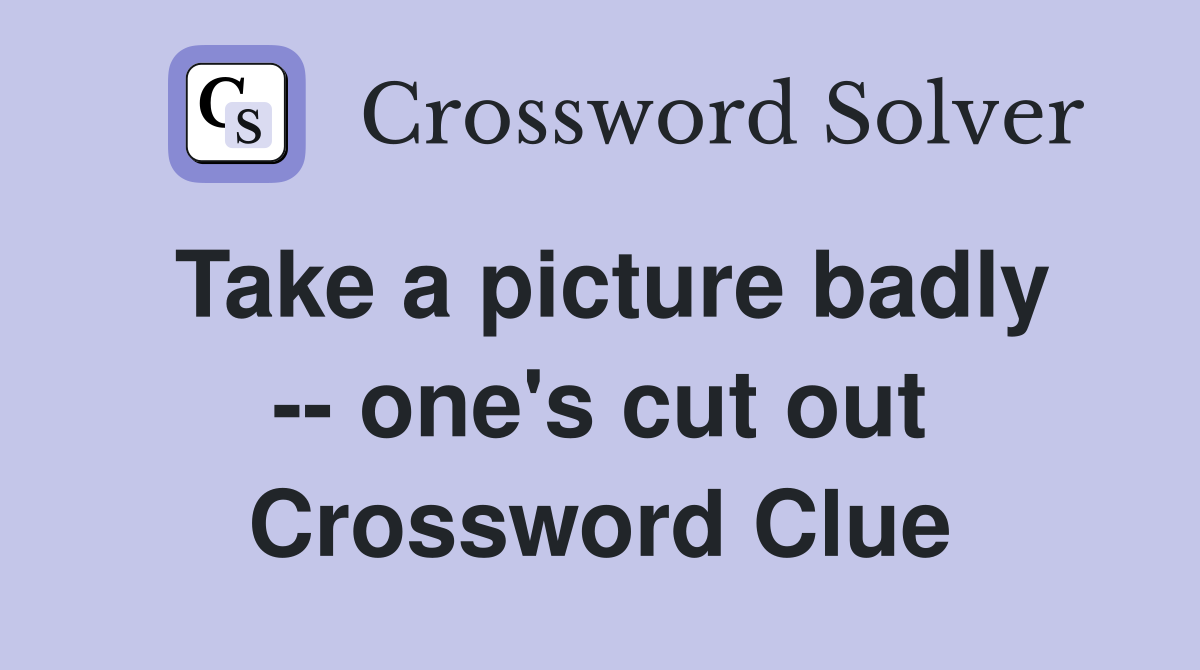 Take a picture badly -- one's cut out Crossword Clue
