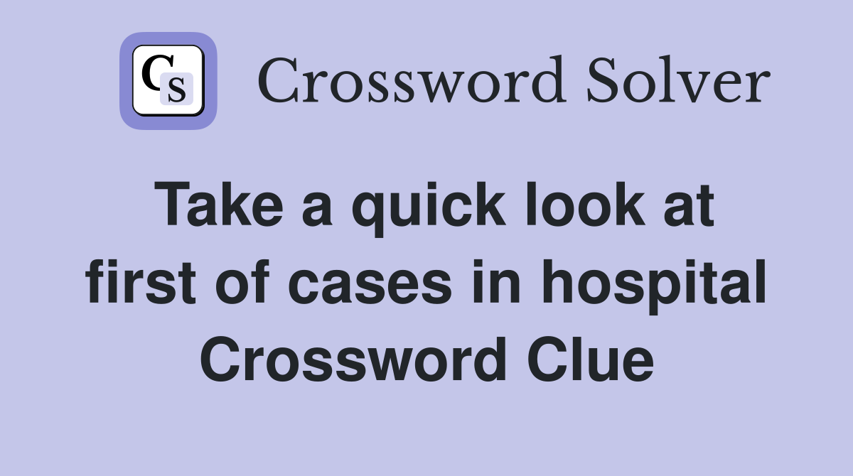 Take a quick look at first of cases in hospital Crossword Clue