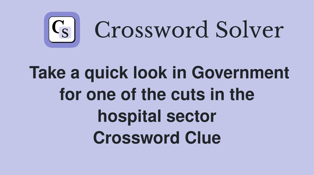 Take a quick look in Government for one of the cuts in the hospital sector Crossword Clue