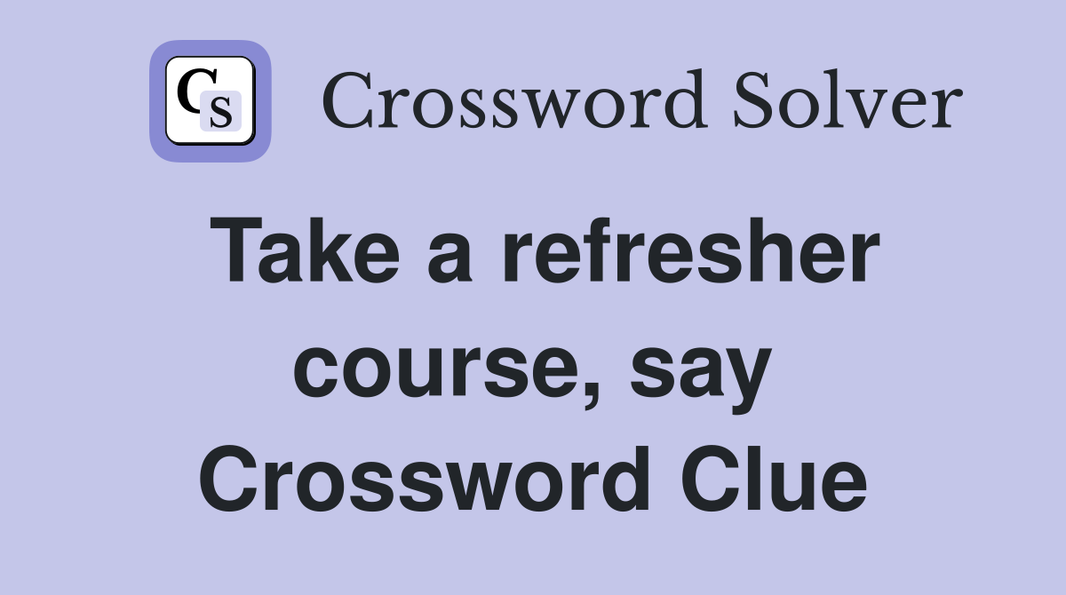 Take a refresher course, say Crossword Clue