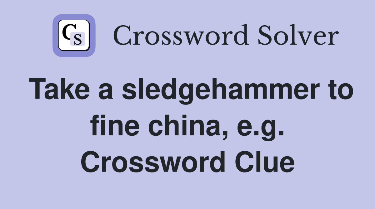 Take a sledgehammer to fine china, e.g. Crossword Clue