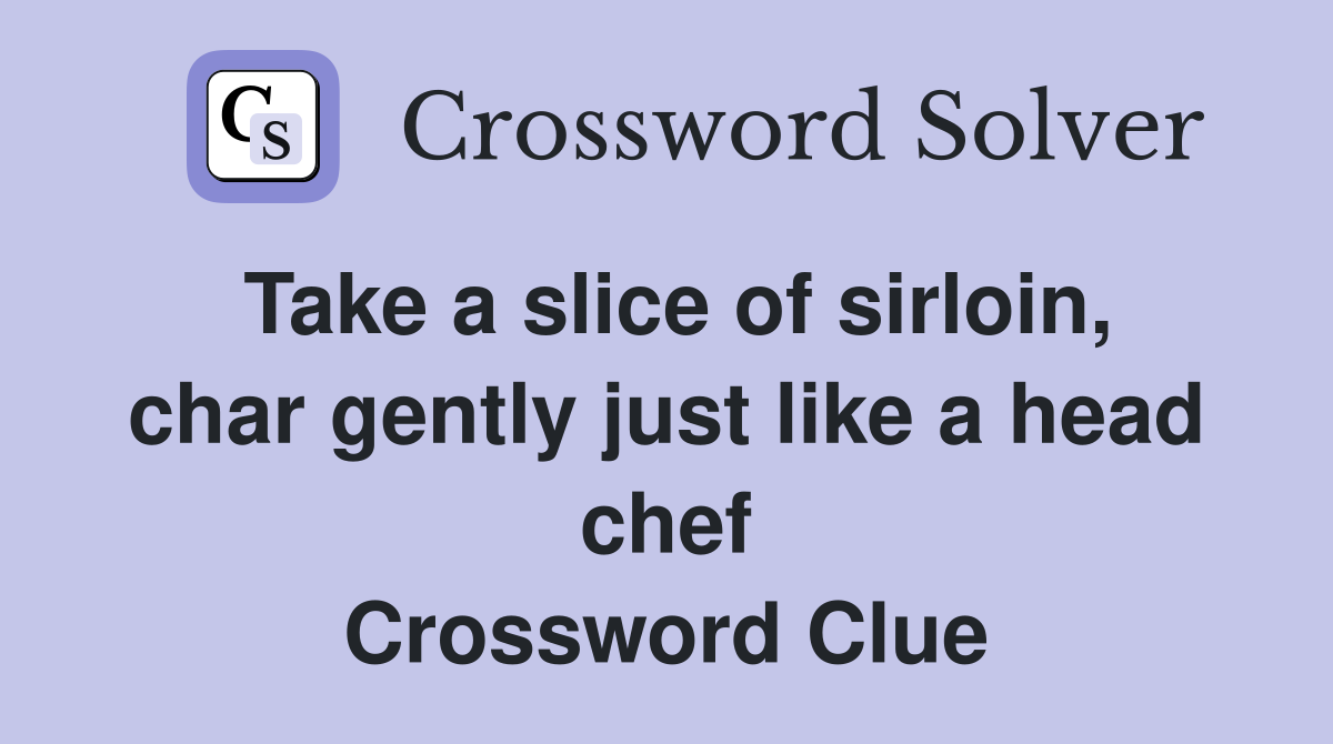Take a slice of sirloin, char gently just like a head chef Crossword Clue