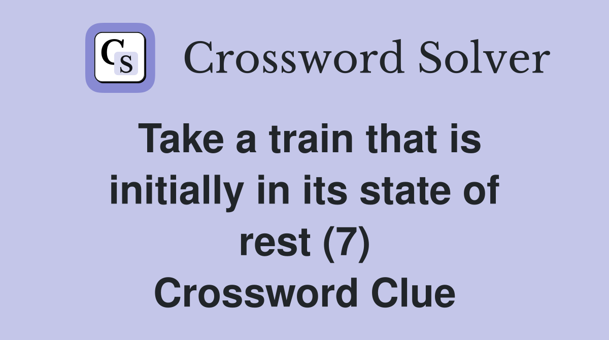 Take a train that is initially in its state of rest (7) Crossword Clue