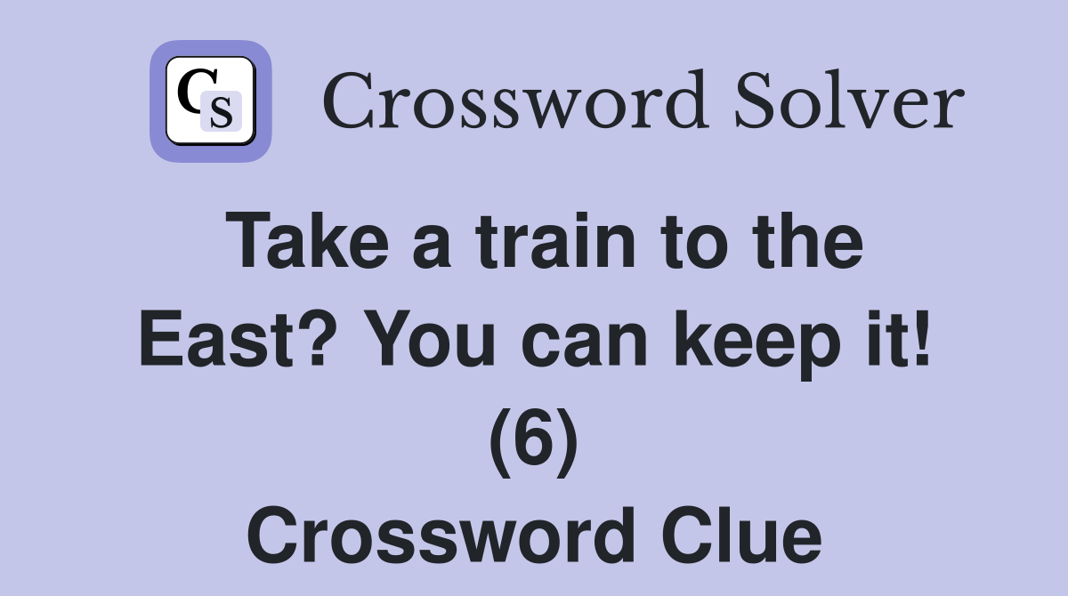Take a train to the East? You can keep it! (6) Crossword Clue