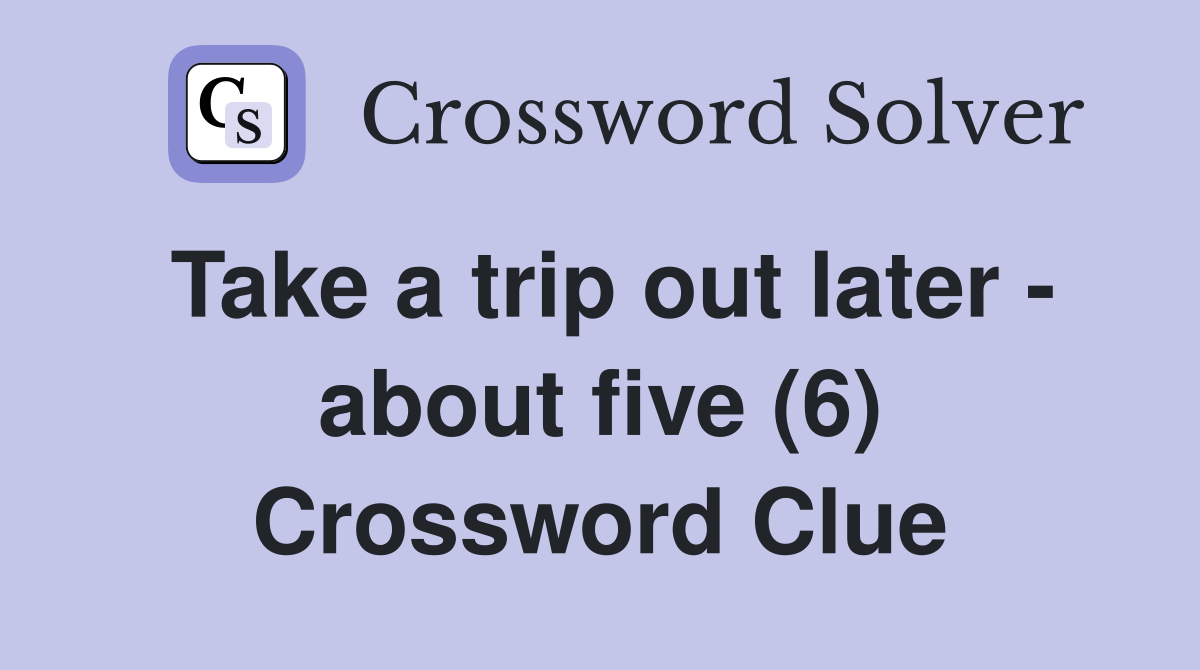 Take a trip out later - about five (6) Crossword Clue