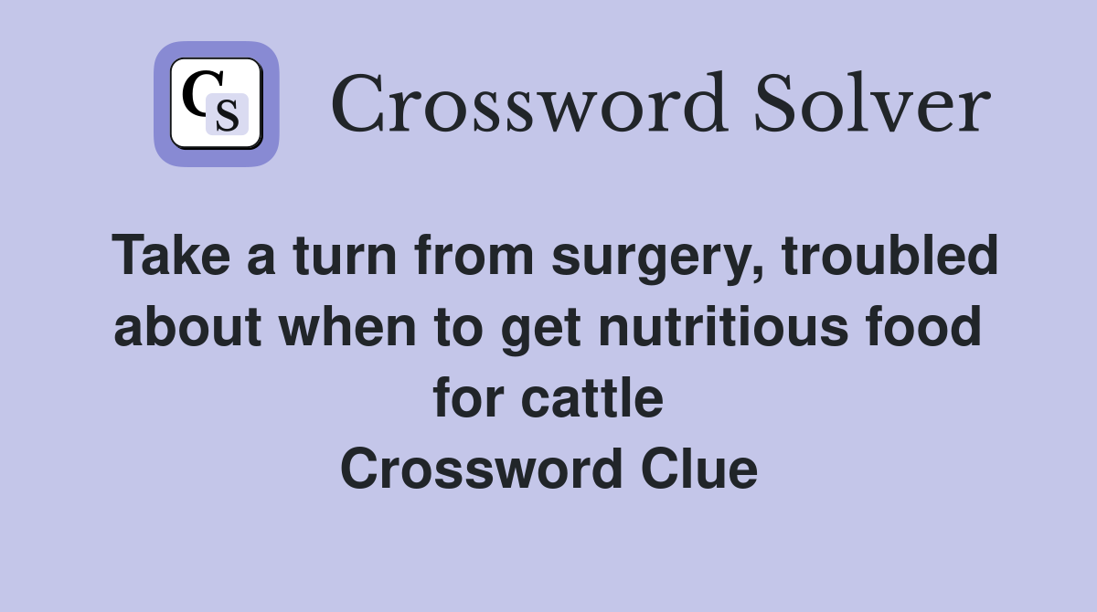 Take a turn from surgery, troubled about when to get nutritious food for cattle Crossword Clue