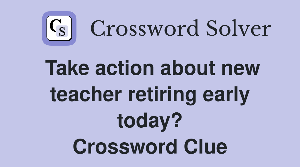 Take action about new teacher retiring early today? Crossword Clue