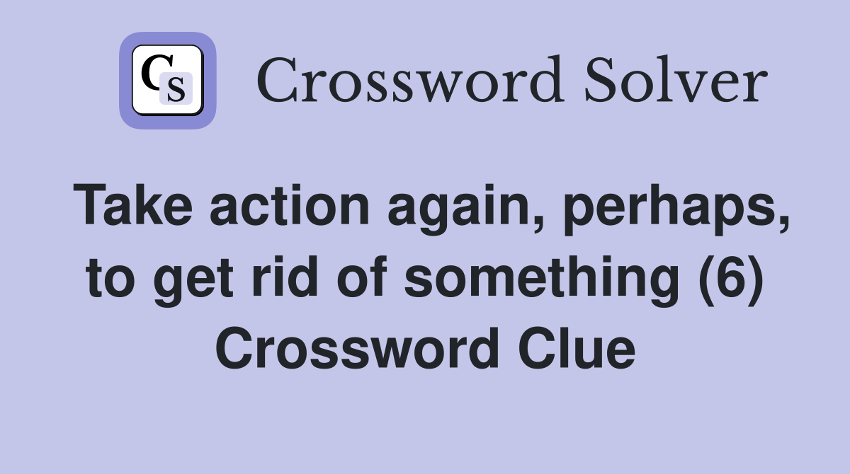 Take action again, perhaps, to get rid of something (6) Crossword Clue