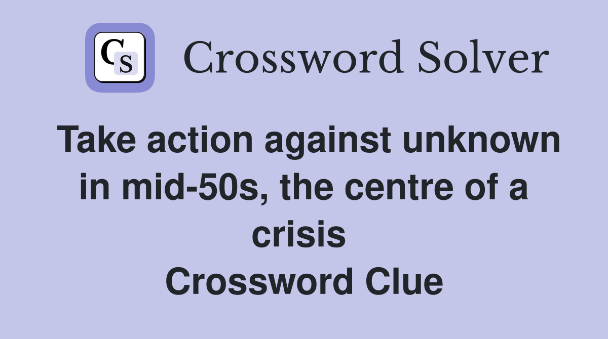 Take action against unknown in mid-50s, the centre of a crisis  Crossword Clue