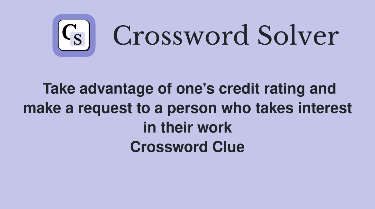 Take advantage of one's credit rating and make a request to a person who takes interest in their work Crossword Clue