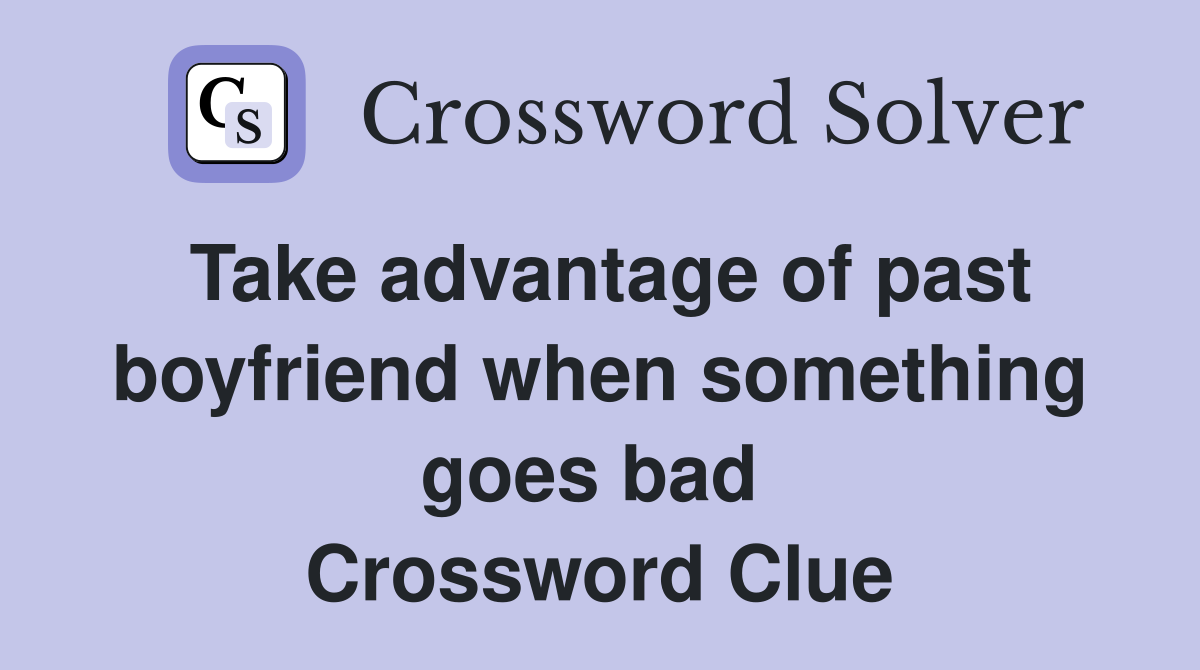 Take advantage of past boyfriend when something goes bad  Crossword Clue