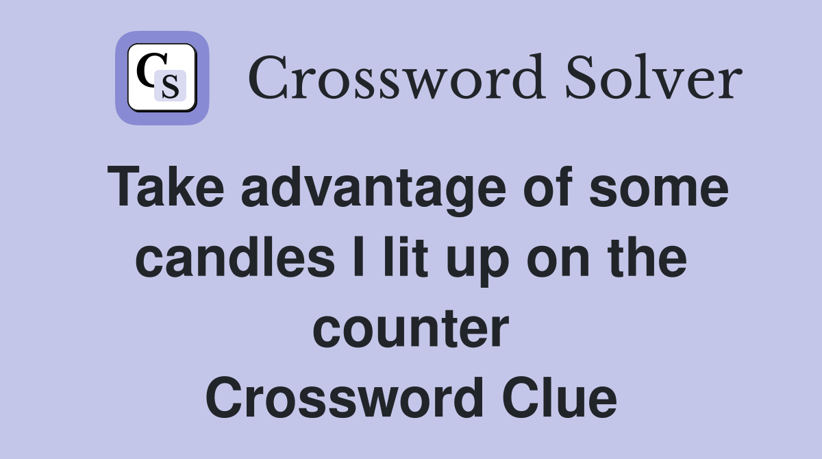 Take advantage of some candles I lit up on the counter Crossword Clue