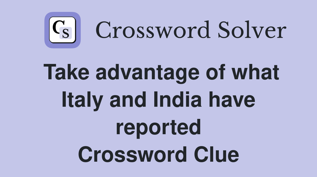 Take advantage of what Italy and India have reported Crossword Clue