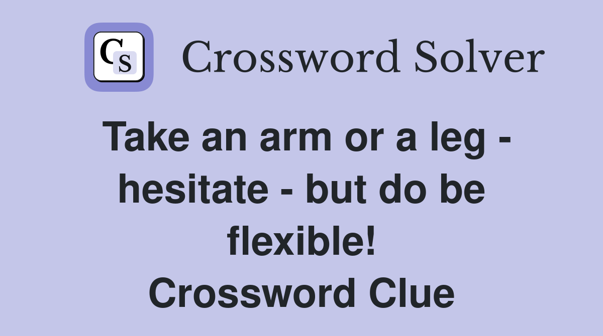 Take an arm or a leg - hesitate - but do be flexible! Crossword Clue