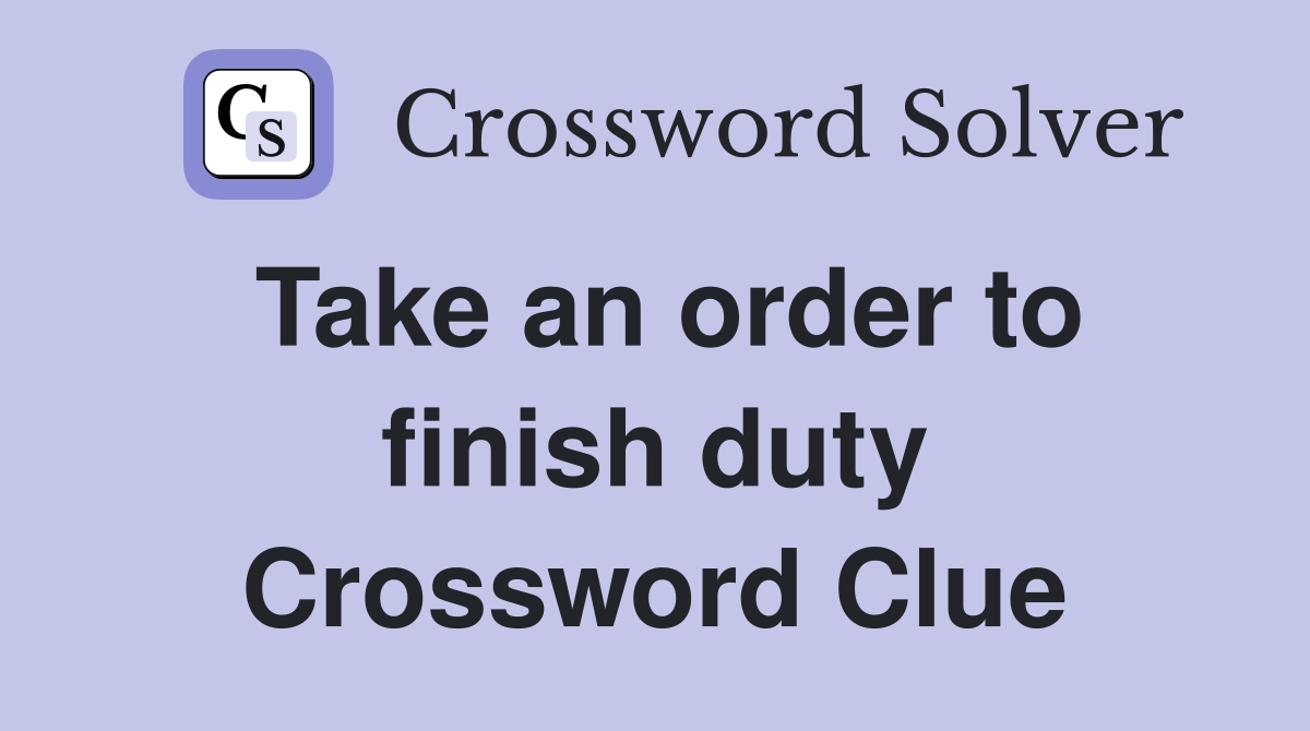 Take an order to finish duty Crossword Clue