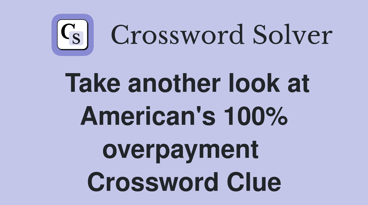 Take another look at American's 100% overpayment  Crossword Clue