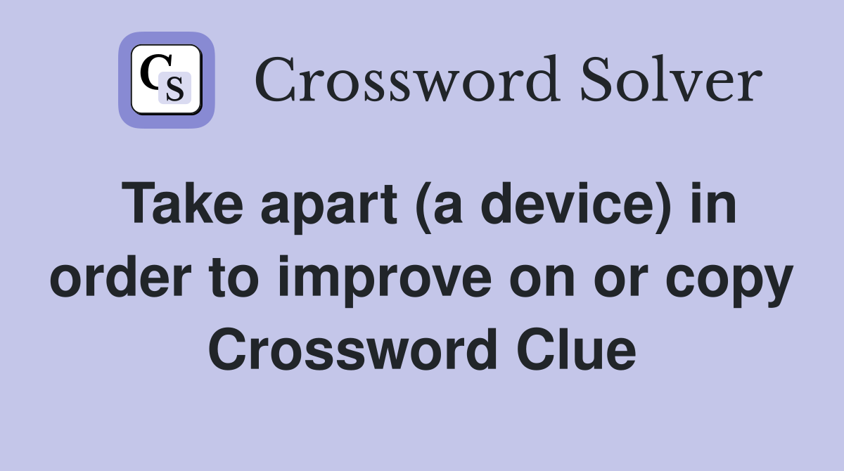 Take apart (a device) in order to improve on or copy Crossword Clue