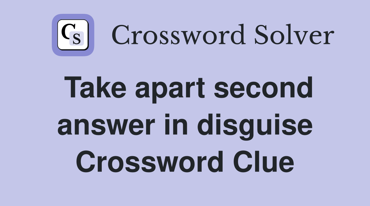 Take apart second answer in disguise Crossword Clue