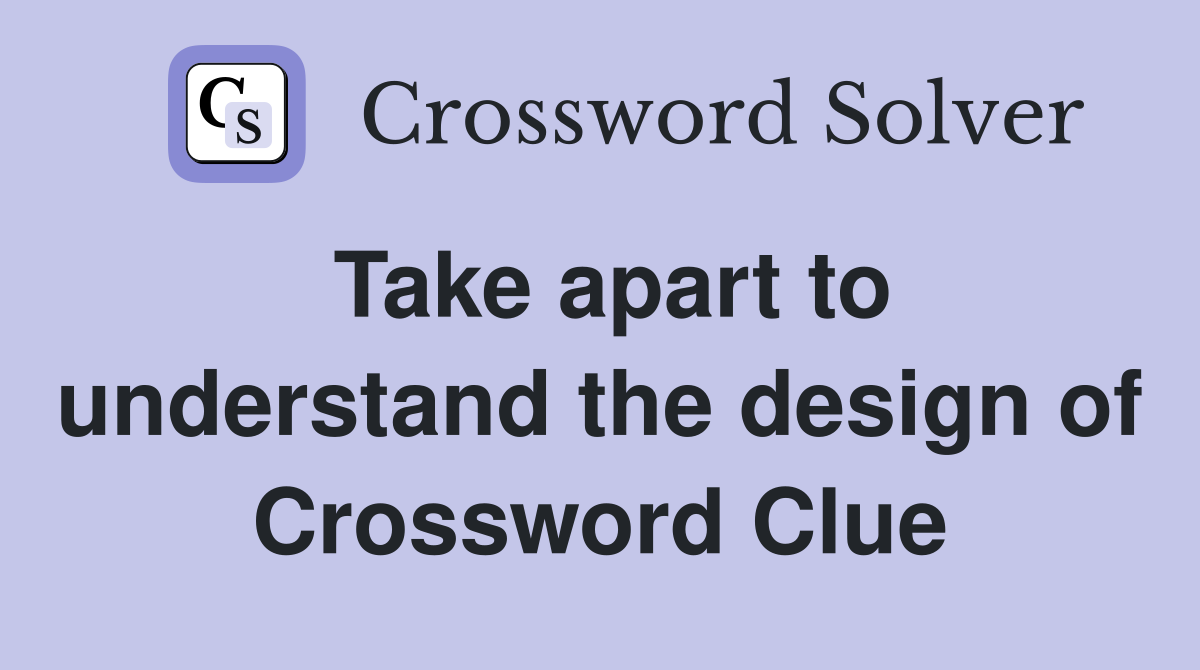Take apart to understand the design of Crossword Clue
