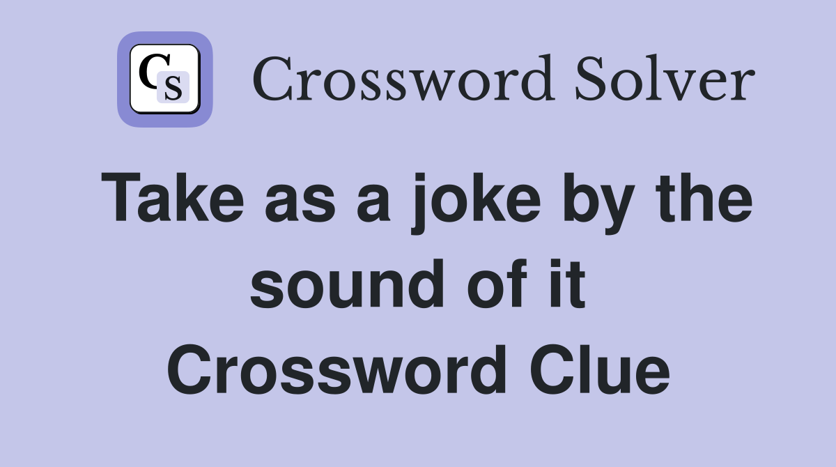 Take as a joke by the sound of it Crossword Clue