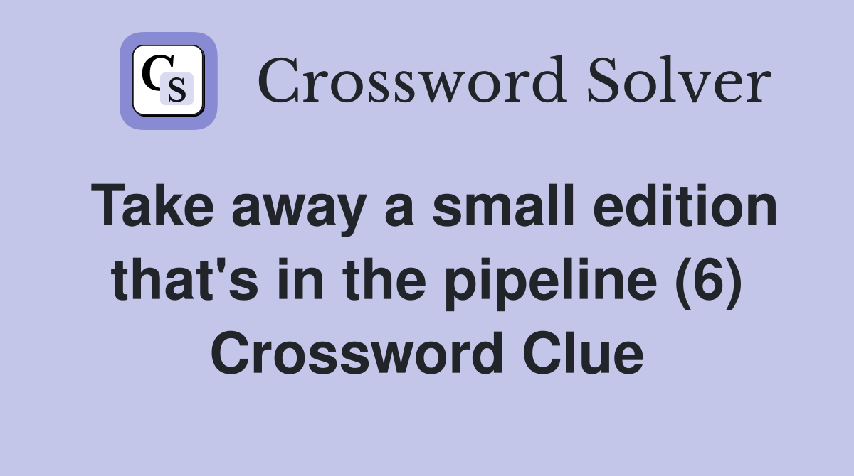 Take away a small edition that's in the pipeline (6) Crossword Clue