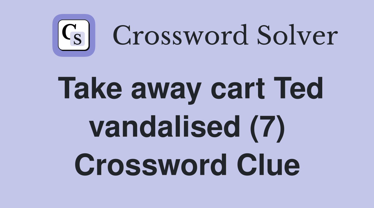 Take away cart Ted vandalised (7) Crossword Clue