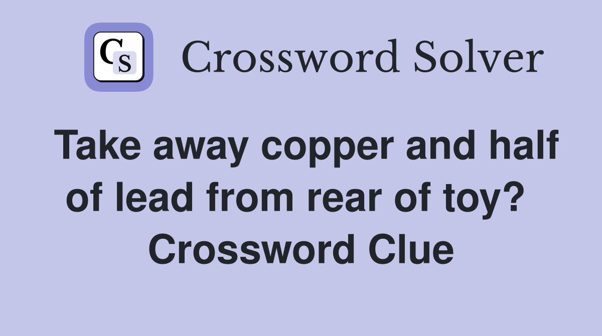 Take away copper and half of lead from rear of toy?  Crossword Clue