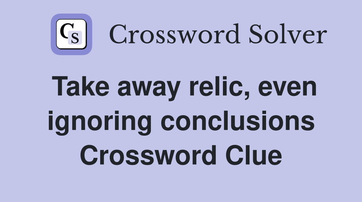 Take away relic, even ignoring conclusions Crossword Clue