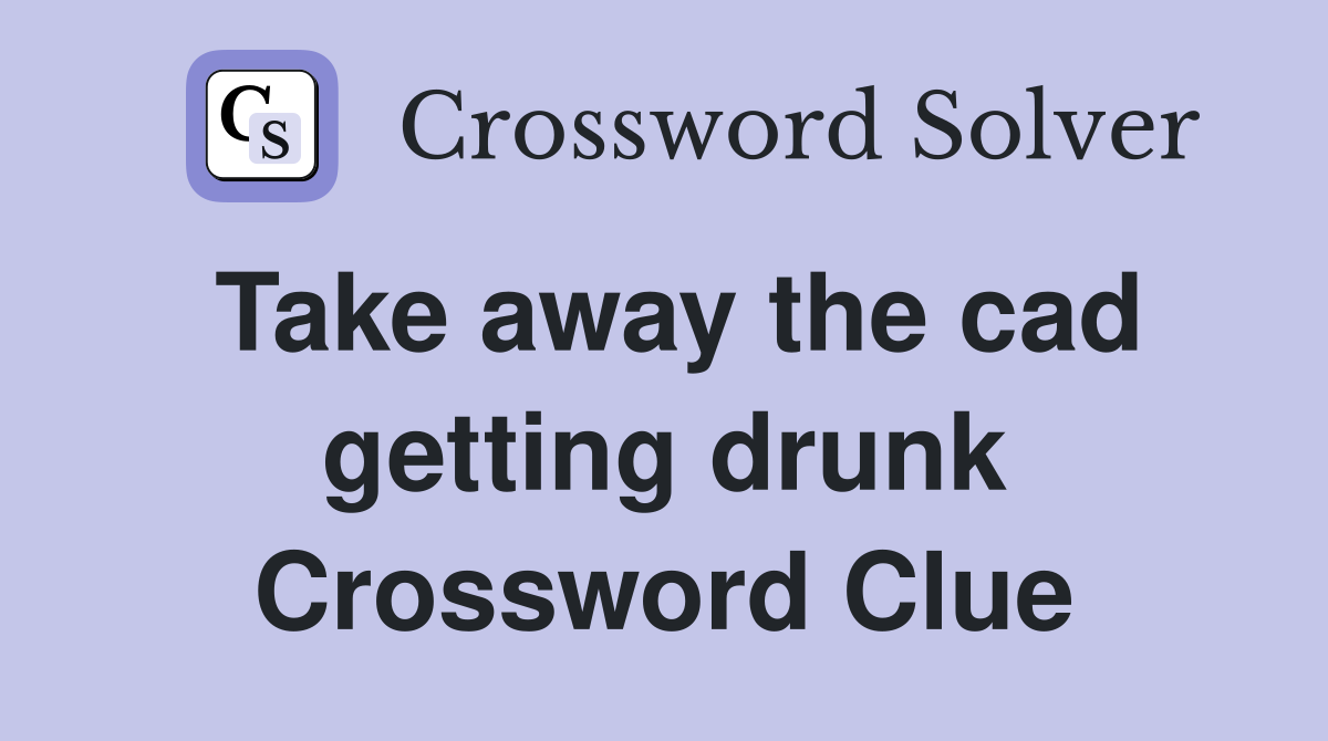 Take away the cad getting drunk Crossword Clue