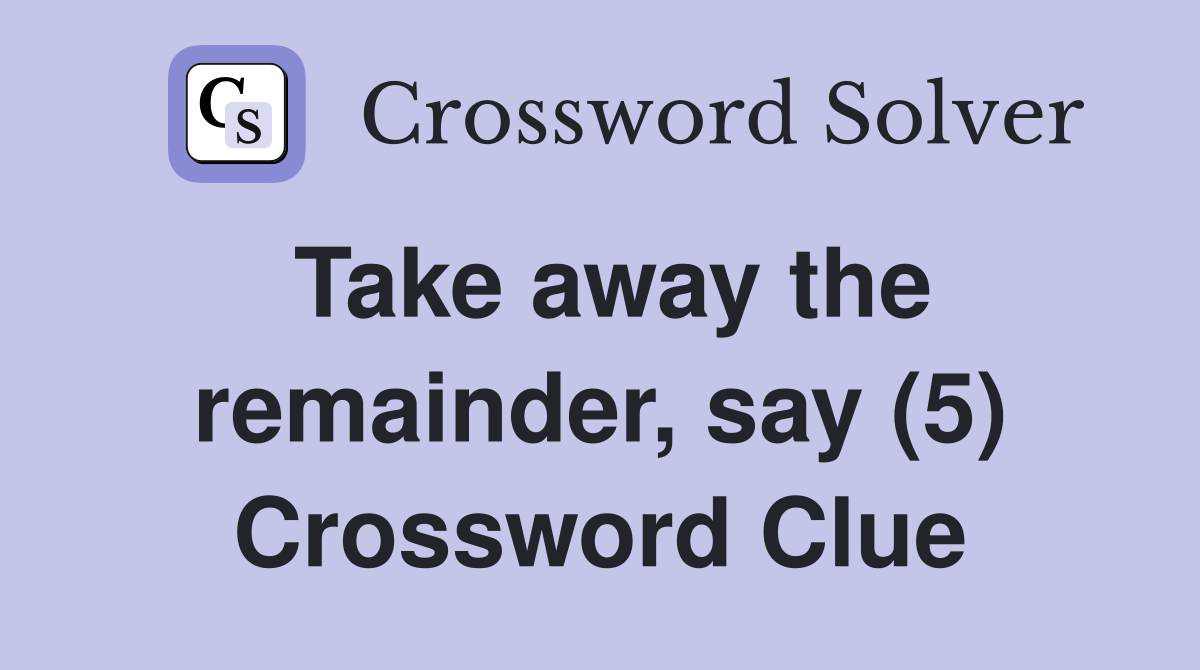 Take away the remainder, say (5) Crossword Clue