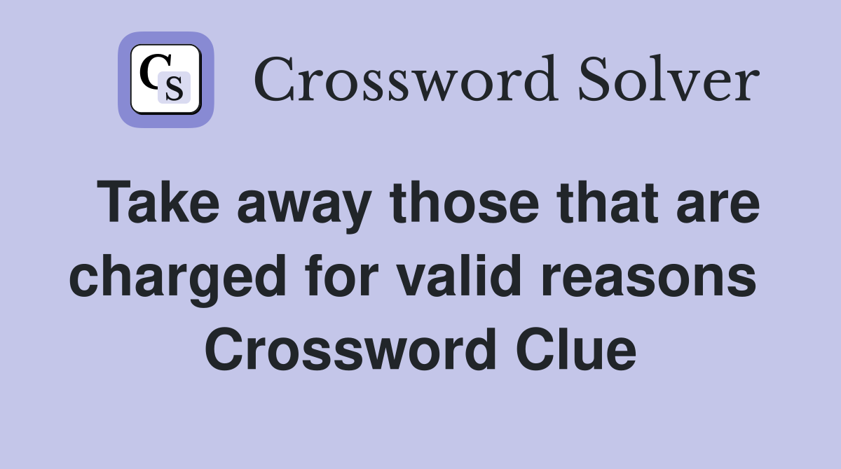Take away those that are charged for valid reasons  Crossword Clue