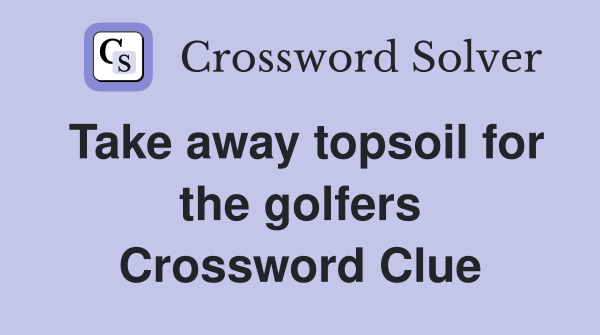 Take away topsoil for the golfers Crossword Clue