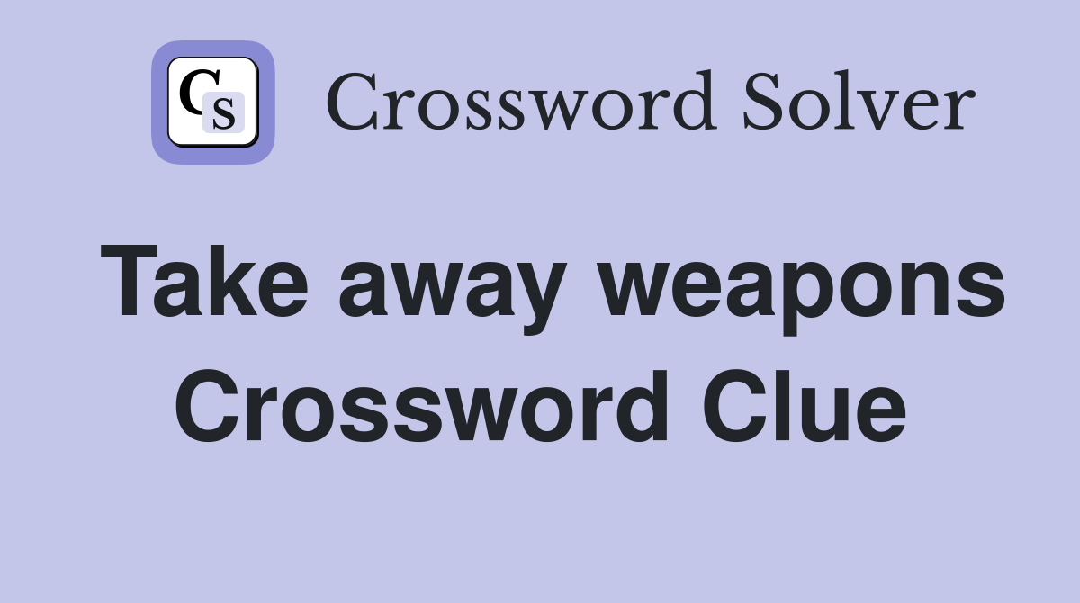 Take away weapons Crossword Clue