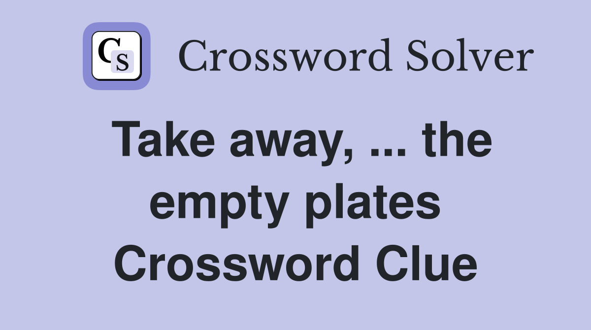 Take away, ... the empty plates Crossword Clue