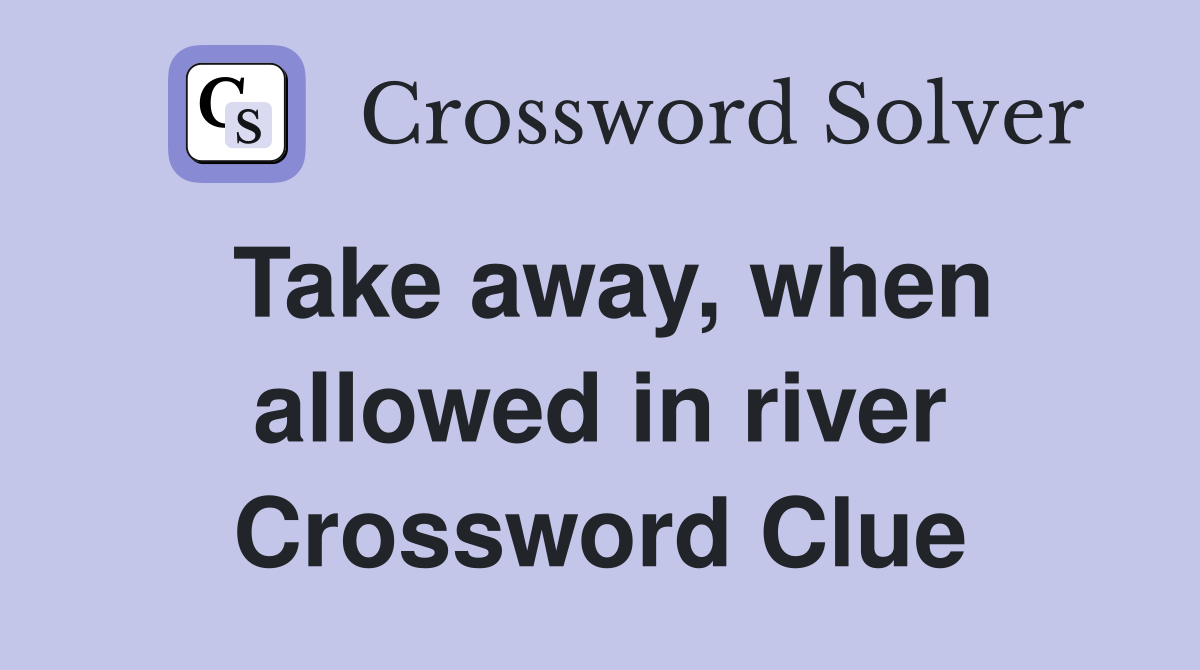 Take away, when allowed in river Crossword Clue