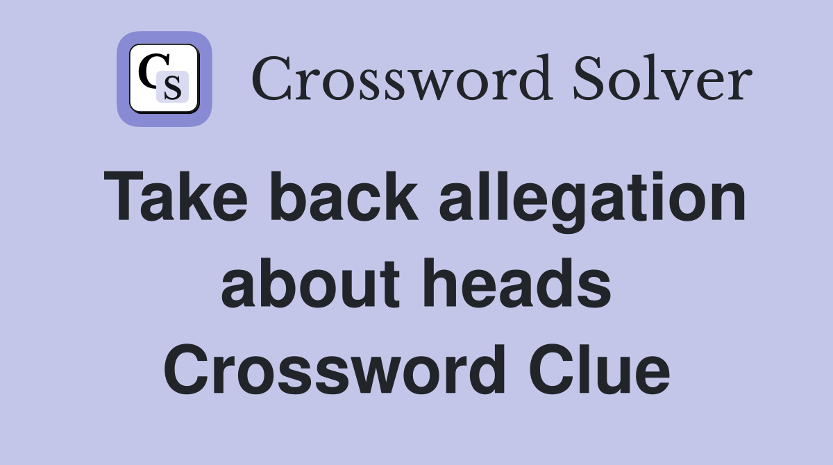 Take back allegation about heads Crossword Clue