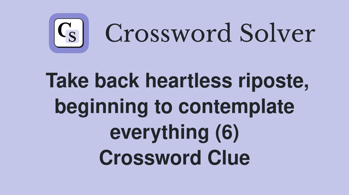 Take back heartless riposte, beginning to contemplate everything (6) Crossword Clue