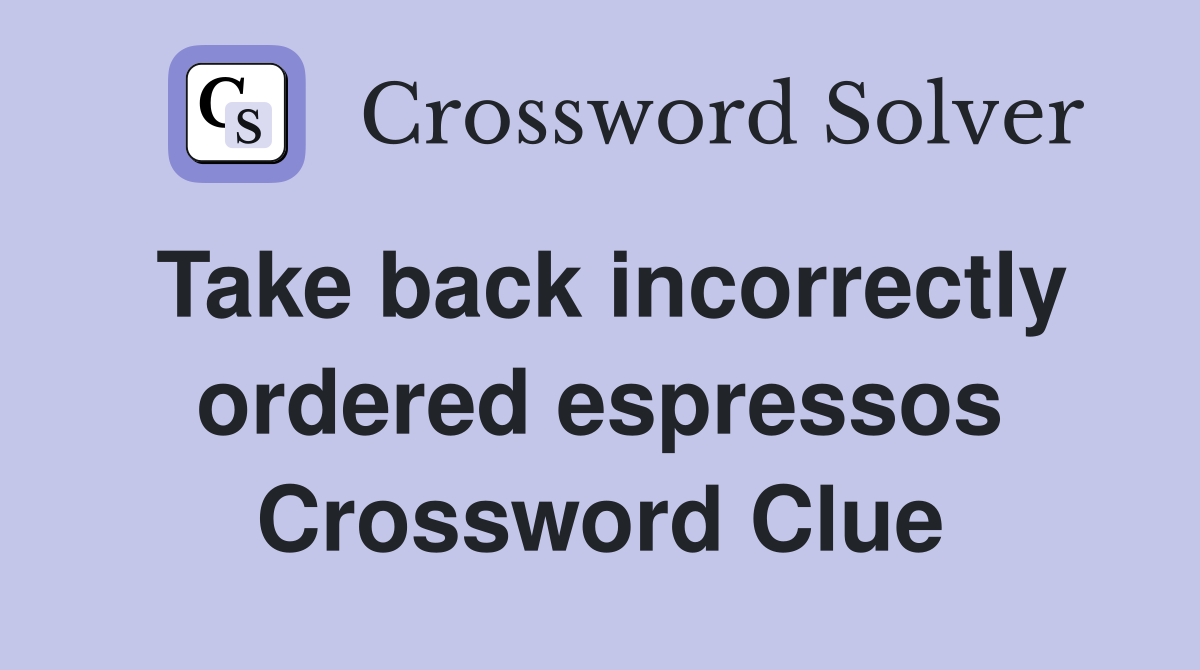 Take back incorrectly ordered espressos Crossword Clue