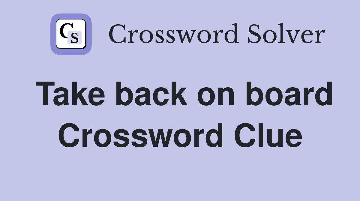 Take back on board Crossword Clue