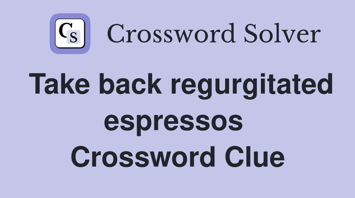 Take back regurgitated espressos  Crossword Clue
