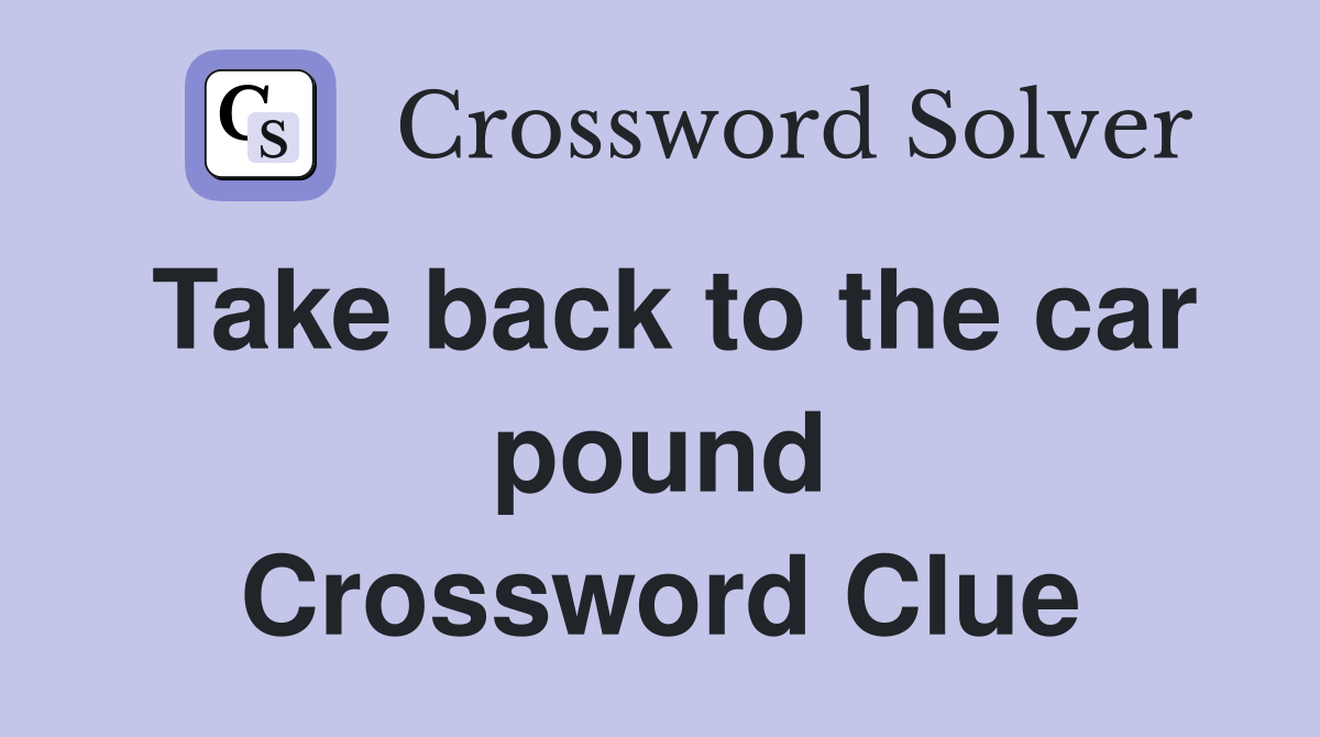 Take back to the car pound Crossword Clue