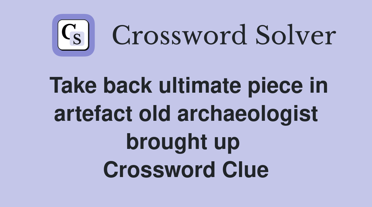 Take back ultimate piece in artefact old archaeologist brought up  Crossword Clue