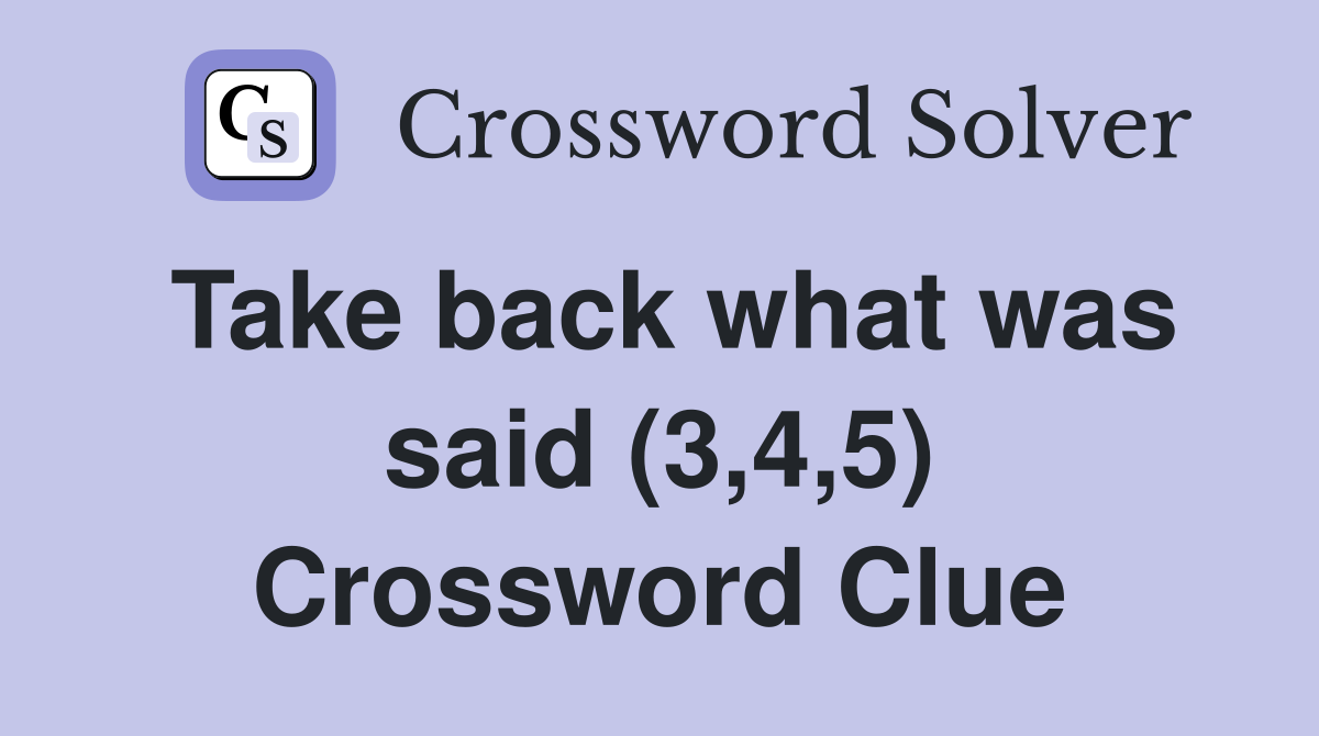 Take back what was said (3,4,5) Crossword Clue